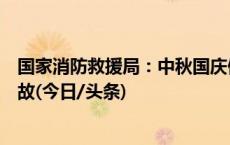 国家消防救援局：中秋国庆假期全国未发生重大以上火灾事故(今日/头条)