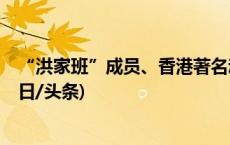 “洪家班”成员、香港著名动作演员孟海去世 终年65岁(今日/头条)