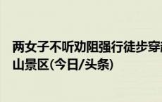 两女子不听劝阻强行徒步穿越遇险获救，被终身禁入四姑娘山景区(今日/头条)