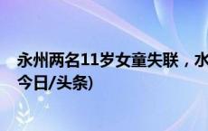 永州两名11岁女童失联，水陆空“三警”联动13小时找回(今日/头条)