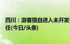 四川：游客擅自进入未开发开放游览活动区域将承担相应责任(今日/头条)