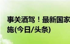 事关酒驾！最新国家标准发布，明年3月起实施(今日/头条)