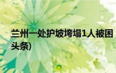 兰州一处护坡垮塌1人被困，上方楼内居民全部撤离(今日/头条)