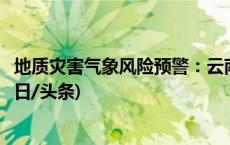 地质灾害气象风险预警：云南西藏等地部分地区风险较高(今日/头条)