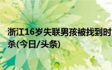 浙江16岁失联男孩被找到时已死亡，警方：系溺亡，排除他杀(今日/头条)