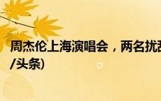 周杰伦上海演唱会，两名扰乱秩序违法人员被行政拘留(今日/头条)