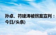 孙卓、符建涛被拐案宣判：两名被告分别被判刑5年、2年(今日/头条)