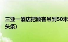 三亚一酒店把顾客吊到50米高空用餐，称无安全问题(今日/头条)