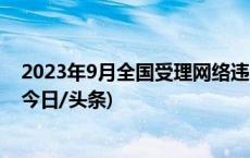 2023年9月全国受理网络违法和不良信息举报1872.2万件(今日/头条)