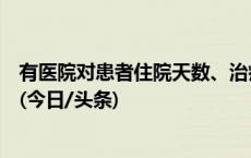 有医院对患者住院天数、治疗费用设上限？国家医保局回应(今日/头条)