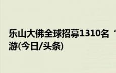 乐山大佛全球招募1310名“守护人”，3年内可免票或半价游(今日/头条)