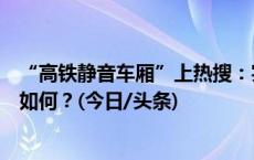 “高铁静音车厢”上热搜：实际早已推出该服务，乘坐体验如何？(今日/头条)