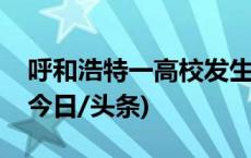 呼和浩特一高校发生投毒案，相关高校辟谣(今日/头条)