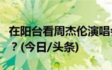 在阳台看周杰伦演唱会？“阳台票”隐患何在？(今日/头条)