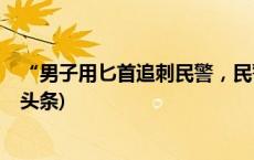 “男子用匕首追刺民警，民警开枪”，宿州警方通报(今日/头条)