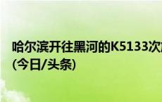 哈尔滨开往黑河的K5133次旅客列车发生脱轨，无人员伤亡(今日/头条)