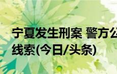 宁夏发生刑案 警方公布嫌疑人照片 悬赏征集线索(今日/头条)