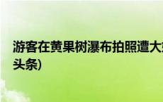 游客在黄果树瀑布拍照遭大妈挡镜头阻拦？官方回应(今日/头条)