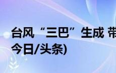 台风“三巴”生成 带来的风雨影响有多强？(今日/头条)