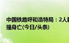 中国铁路呼和浩特局：2人翻越铁路防护网进入线路行走被撞身亡(今日/头条)