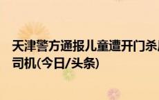 天津警方通报儿童遭开门杀后被公交碾压身亡：刑拘小客车司机(今日/头条)