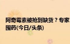 阿奇霉素被抢到缺货？专家：药物充足价格便宜，不要盲目囤药(今日/头条)