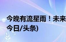 今晚有流星雨！未来10天浪漫天象轮番登场(今日/头条)