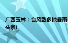 广西玉林：台风致多地暴雨内涝 消防营救疏散580人(今日/头条)