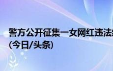 警方公开征集一女网红违法线索：随意辱骂他人、吃霸王餐(今日/头条)