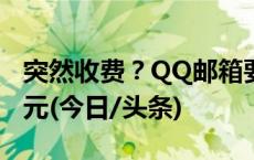 突然收费？QQ邮箱要付费会员服务，每月25元(今日/头条)