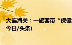 大连海关：一旅客带“保健石”入境，核辐射超标1050倍(今日/头条)