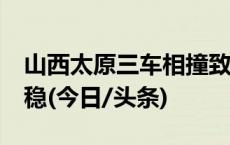 山西太原三车相撞致2死6伤 伤者生命体征平稳(今日/头条)