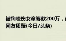 被狗咬伤女童筹款200万，超千人申请退款……相关方回应网友质疑(今日/头条)