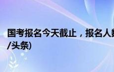 国考报名今天截止，报名人数超265万，超上年近40万(今日/头条)