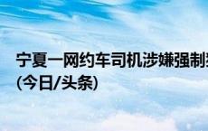 宁夏一网约车司机涉嫌强制猥亵被批捕，此前曾被取保候审(今日/头条)