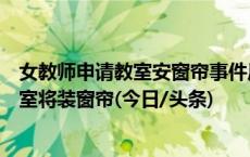 女教师申请教室安窗帘事件后续来了！校长被停职，所有教室将装窗帘(今日/头条)