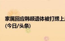 家属回应韩颋遗体被打捞上岸：将在浙江老家举行追悼仪式(今日/头条)