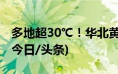 多地超30℃！华北黄淮气温破历史同期极值(今日/头条)