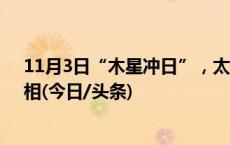 11月3日“木星冲日”，太阳系“大个子”精彩即将“亮”相(今日/头条)