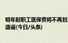 明年起职工医保费将不再划入个人账户？国家医保局：纯属造谣(今日/头条)