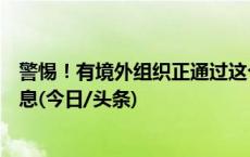 警惕！有境外组织正通过这个渠道搜集我用户数据和个人信息(今日/头条)