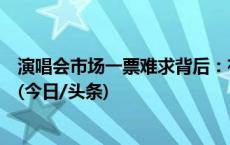 演唱会市场一票难求背后：有没有平台截胡？谁推高了票价(今日/头条)