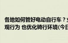 各地如何管好电动自行车？业内专家：要因地制宜 既规范主观行为 也优化骑行环境(今日/头条)