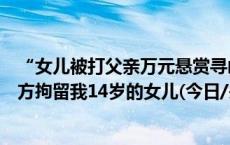 “女儿被打父亲万元悬赏寻凶”背后，施暴者母亲：希望警方拘留我14岁的女儿(今日/头条)