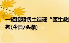 一短视频博主造谣“医生救助贫困病人被停薪留职”，被行拘(今日/头条)