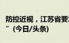 防控近视，江苏省要求课间十分钟“清空教室”(今日/头条)