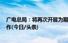 广电总局：将再次开展为期1个月的网络微短剧专项整治工作(今日/头条)