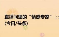 直播间里的“情感专家”：分享案例实为引导打赏直播带货(今日/头条)