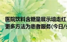 医院饮料含糖量展示墙走红：给患者提供直观认识，会探索更多方法为患者服务(今日/头条)