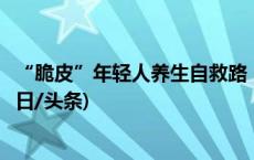 “脆皮”年轻人养生自救路：容易被种草的“懒系健康”(今日/头条)